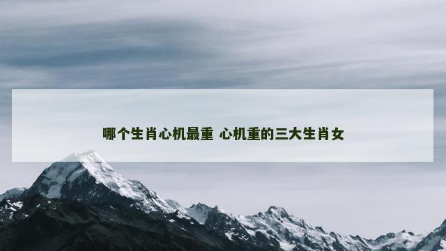 哪个生肖心机最重 心机重的三大生肖女