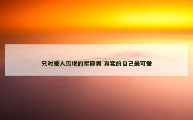 只对爱人流氓的星座男 真实的自己最可爱
