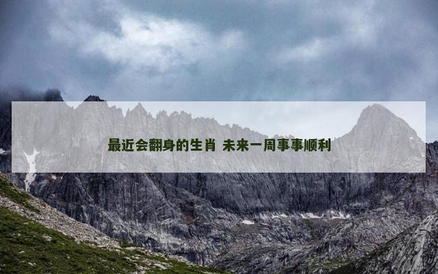 最近会翻身的生肖 未来一周事事顺利