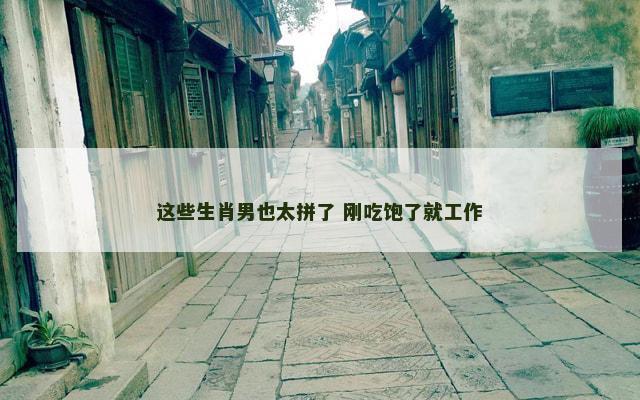 这些生肖男也太拼了 刚吃饱了就工作