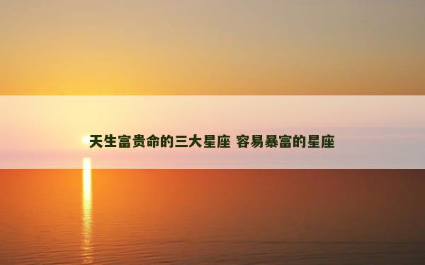 天生富贵命的三大星座 容易暴富的星座