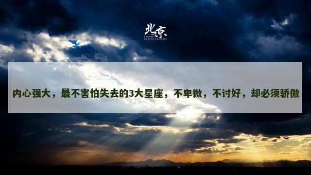 内心强大，最不害怕失去的3大星座，不卑微，不讨好，却必须骄傲