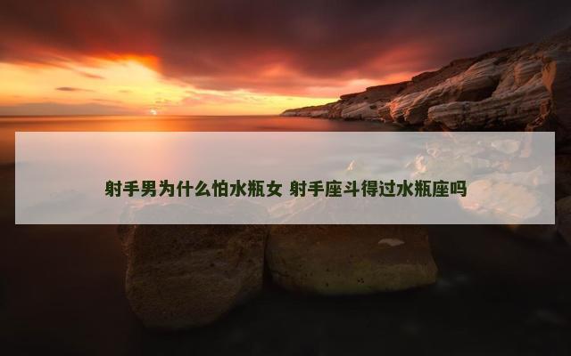 射手男为什么怕水瓶女 射手座斗得过水瓶座吗
