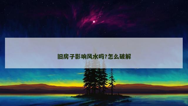 旧房子影响风水吗?怎么破解