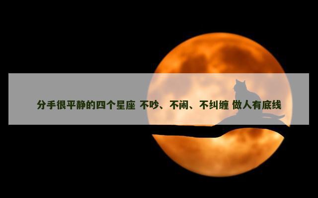 分手很平静的四个星座 不吵、不闹、不纠缠 做人有底线