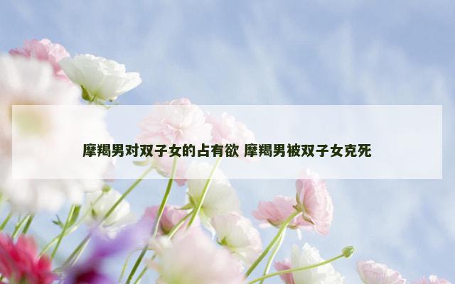 摩羯男对双子女的占有欲 摩羯男被双子女克死