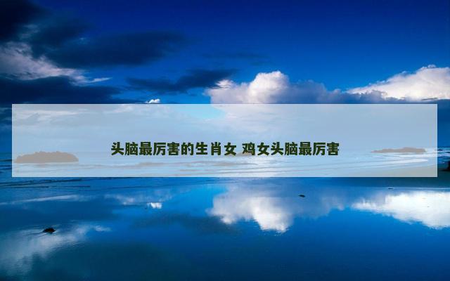 头脑最厉害的生肖女 鸡女头脑最厉害