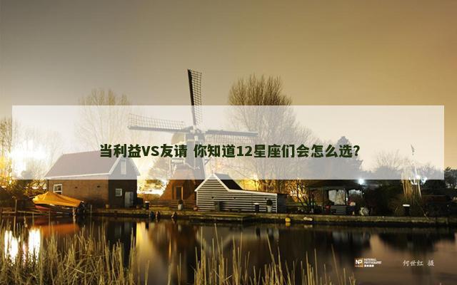 当利益VS友请 你知道12星座们会怎么选？