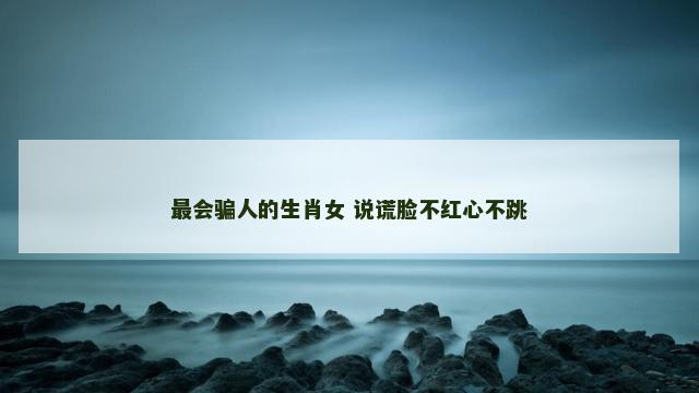 最会骗人的生肖女 说谎脸不红心不跳