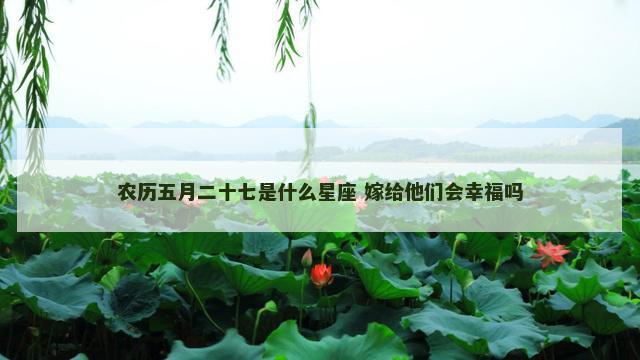 农历五月二十七是什么星座 嫁给他们会幸福吗