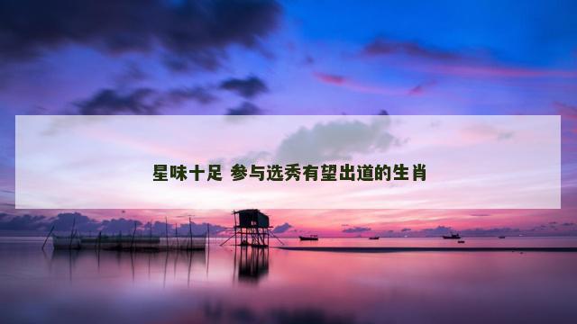 星味十足 参与选秀有望出道的生肖