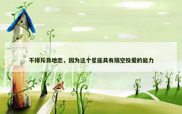 不排斥异地恋，因为这个星座具有隔空投爱的能力