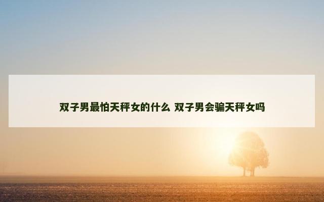 双子男最怕天秤女的什么 双子男会骗天秤女吗