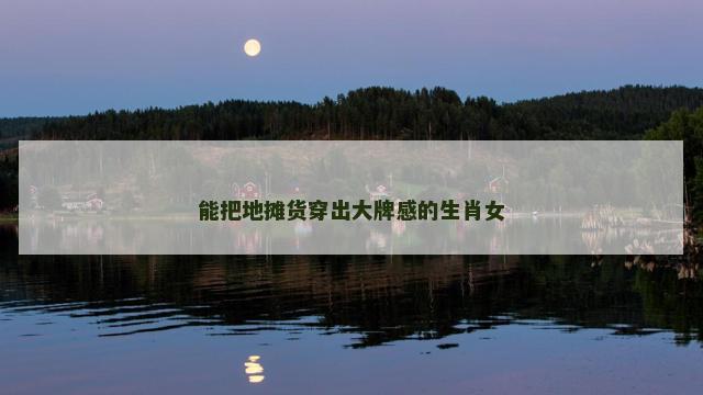 能把地摊货穿出大牌感的生肖女
