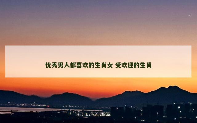 优秀男人都喜欢的生肖女 受欢迎的生肖