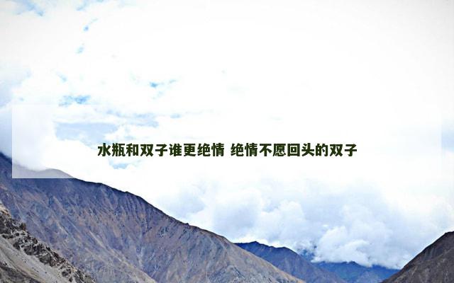 水瓶和双子谁更绝情 绝情不愿回头的双子
