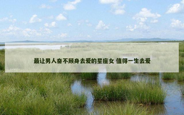 最让男人奋不顾身去爱的星座女 值得一生去爱