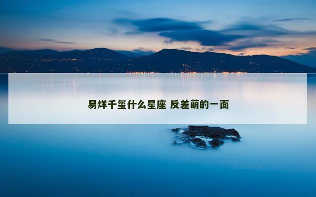 易烊千玺什么星座 反差萌的一面