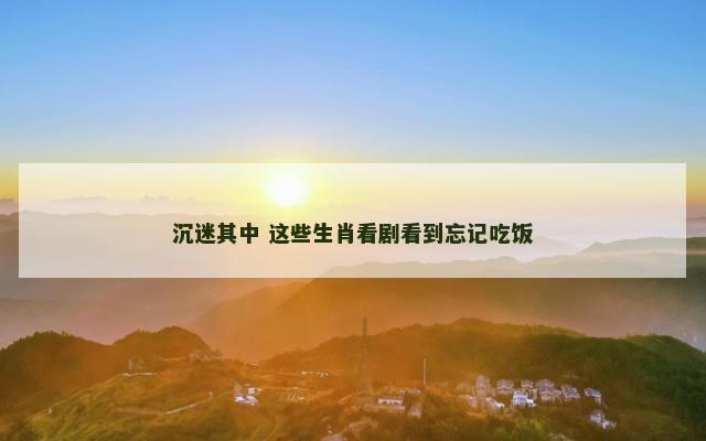 沉迷其中 这些生肖看剧看到忘记吃饭