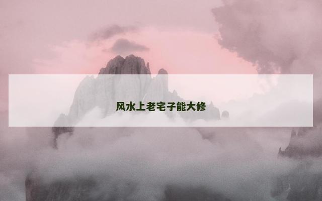 风水上老宅子能大修