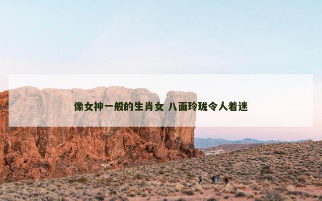 像女神一般的生肖女 八面玲珑令人着迷