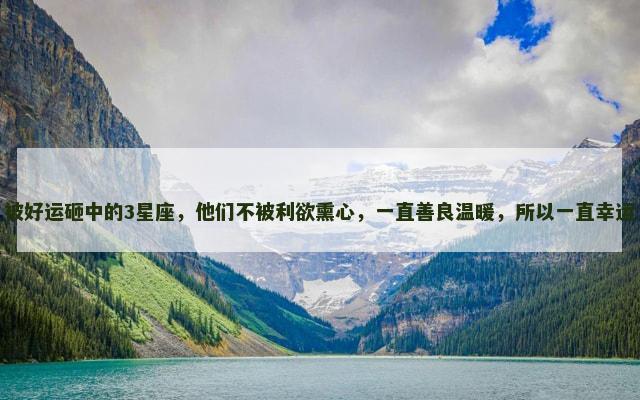 被好运砸中的3星座，他们不被利欲熏心，一直善良温暖，所以一直幸运