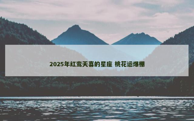 2025年红鸾天喜的星座 桃花运爆棚