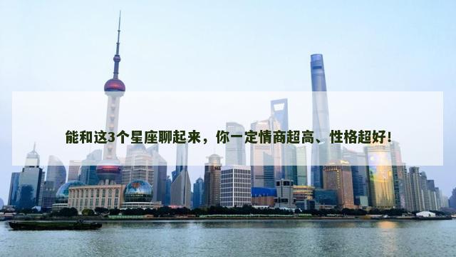 能和这3个星座聊起来，你一定情商超高、性格超好！