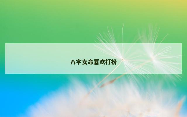 八字女命喜欢打扮