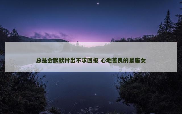 总是会默默付出不求回报 心地善良的星座女