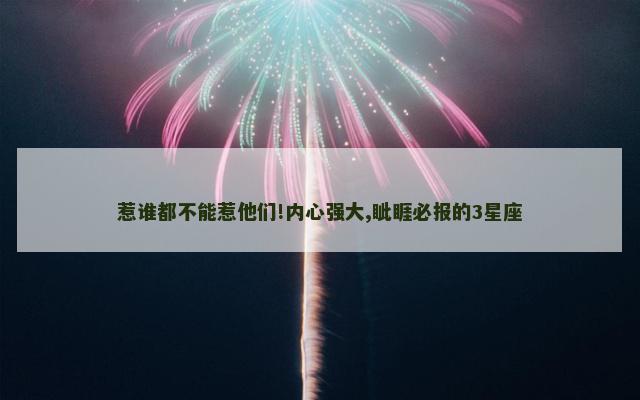 惹谁都不能惹他们!内心强大,眦睚必报的3星座