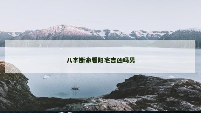 八字断命看阳宅吉凶吗男