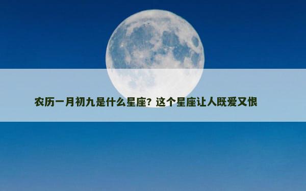 农历一月初九是什么星座? 这个星座让人既爱又恨 　　