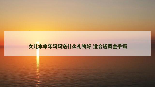 女儿本命年妈妈送什么礼物好 适合送黄金手镯