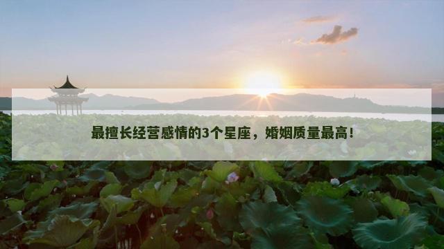 最擅长经营感情的3个星座，婚姻质量最高！