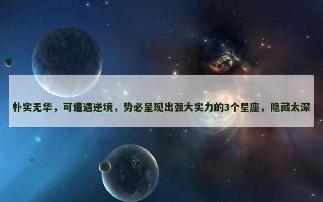 朴实无华，可遭遇逆境，势必呈现出强大实力的3个星座，隐藏太深