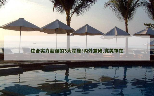 综合实力超强的3大星座!内外兼修,完美存在
