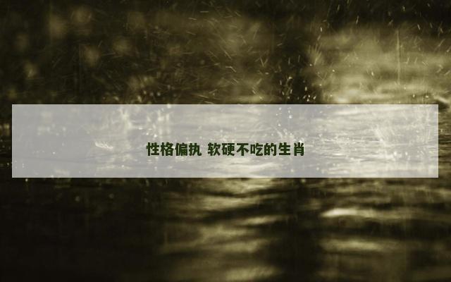 性格偏执 软硬不吃的生肖