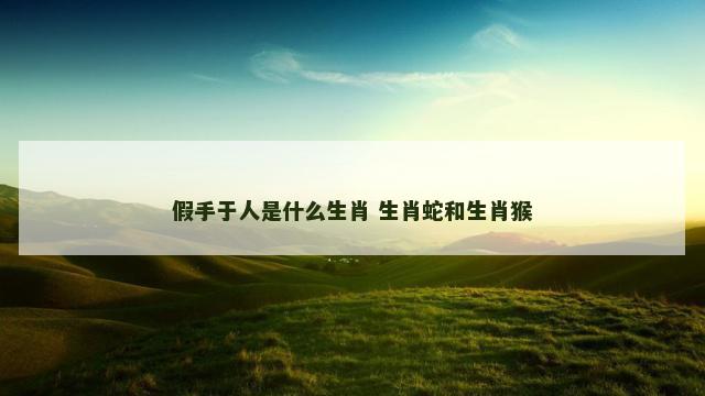 假手于人是什么生肖 生肖蛇和生肖猴
