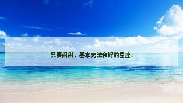 只要闹掰，基本无法和好的星座！