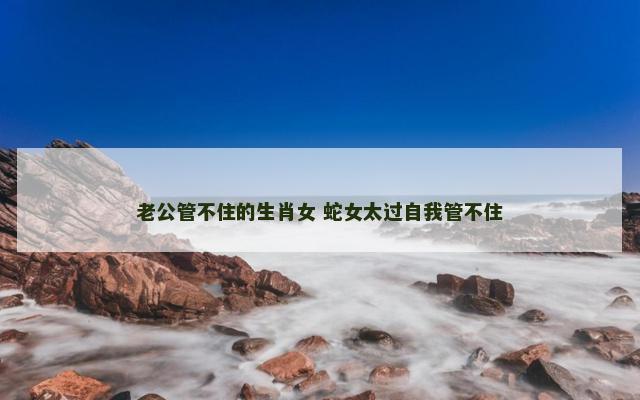 老公管不住的生肖女 蛇女太过自我管不住