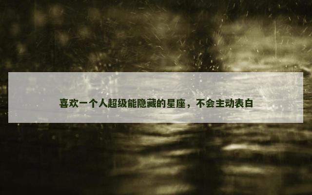 喜欢一个人超级能隐藏的星座，不会主动表白