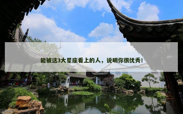 能被这3大星座看上的人，说明你很优秀！