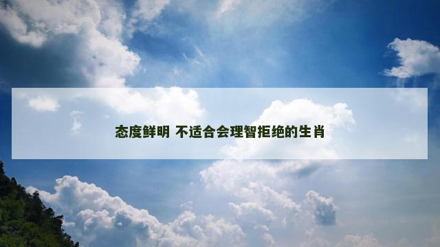 态度鲜明 不适合会理智拒绝的生肖