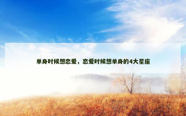 单身时候想恋爱，恋爱时候想单身的4大星座