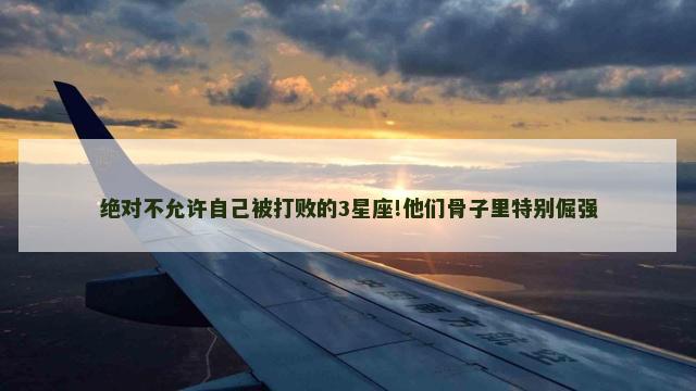 绝对不允许自己被打败的3星座!他们骨子里特别倔强