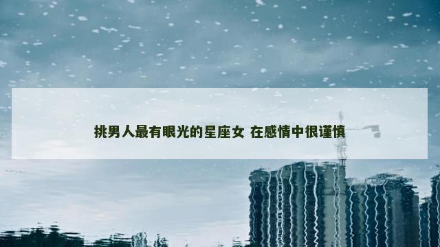 挑男人最有眼光的星座女 在感情中很谨慎