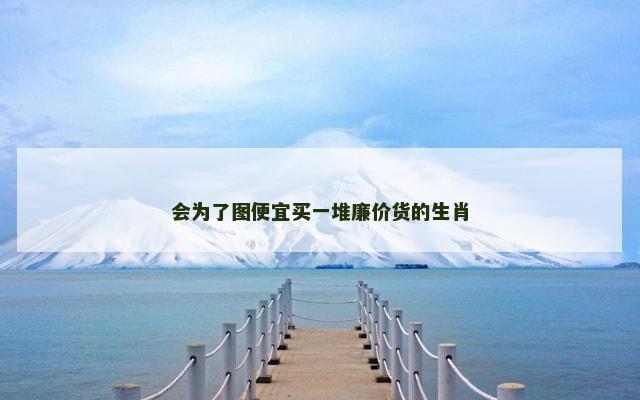 会为了图便宜买一堆廉价货的生肖