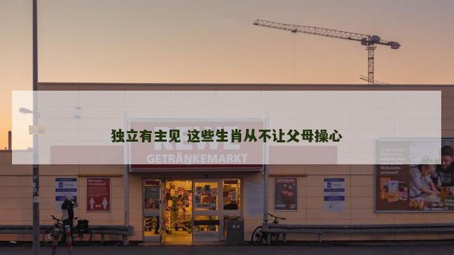 独立有主见 这些生肖从不让父母操心