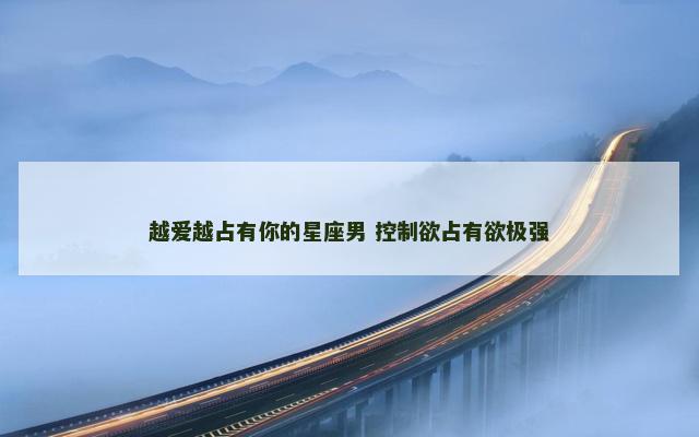 越爱越占有你的星座男 控制欲占有欲极强